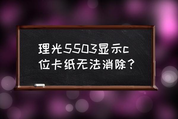 理光mp3300打印机卡纸怎么维修 理光5503显示c位卡纸无法消除？