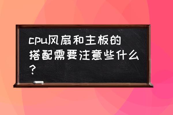 主板和cpu哪个比较重要 cpu风扇和主板的搭配需要注意些什么？