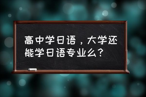 学日语必须学日语专业吗 高中学日语，大学还能学日语专业么？