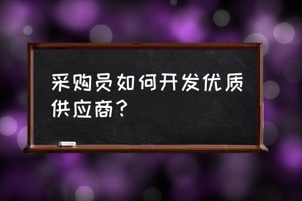 提高供应商质量的十个步骤 采购员如何开发优质供应商？