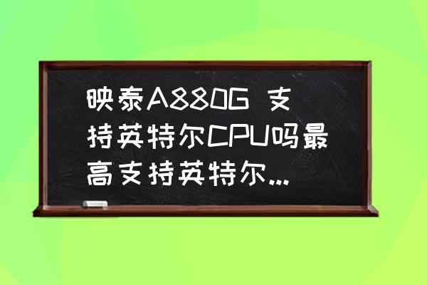 映泰880g主板怎么关闭防病毒选项 映泰A880G 支持英特尔CPU吗最高支持英特尔CPU的哪个级别？