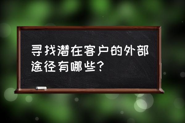 挖掘潜在客户的主要渠道有哪些 寻找潜在客户的外部途径有哪些?