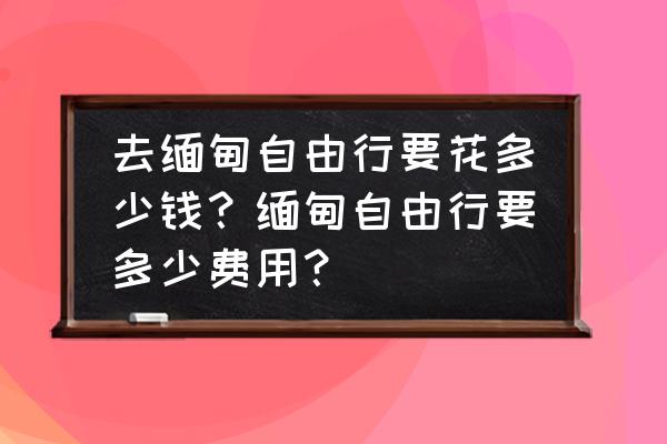 怎么去缅甸个人旅游 去缅甸自由行要花多少钱？缅甸自由行要多少费用？