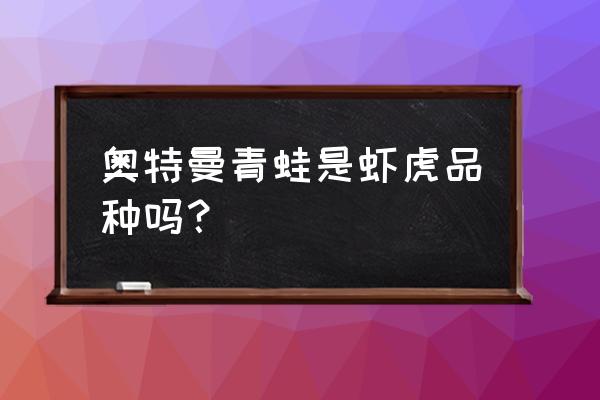 奥特曼种类及名称 奥特曼青蛙是虾虎品种吗？