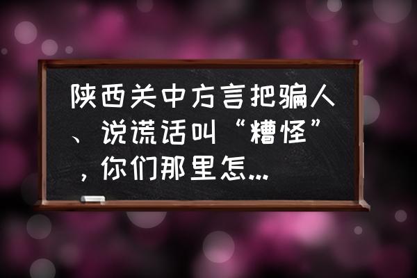 西安十大坑人景点 陕西关中方言把骗人、说谎话叫“糟怪”，你们那里怎么说呢？