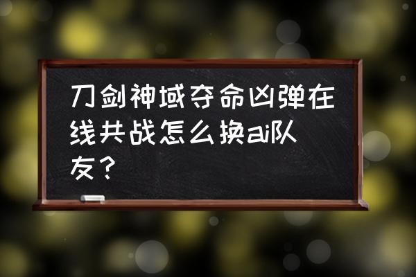 幻想神域 手游怎么组队 刀剑神域夺命凶弹在线共战怎么换ai队友？