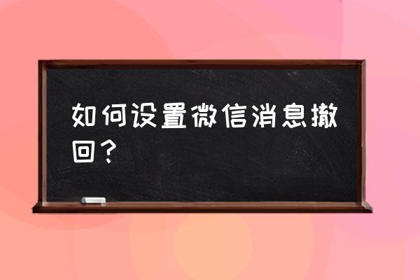 怎么将微信的消息撤回 如何设置微信消息撤回？