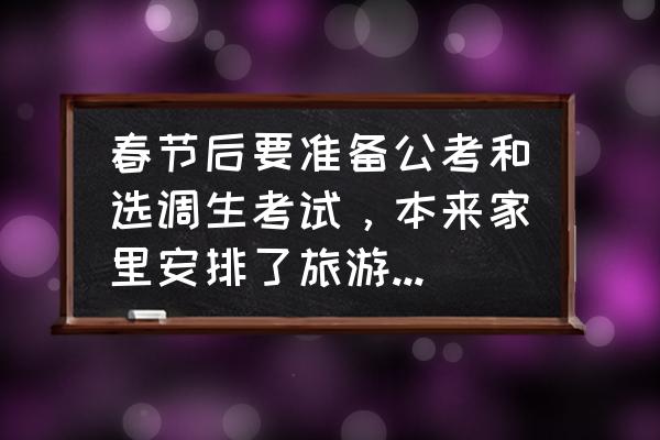 选调生会后悔吗 春节后要准备公考和选调生考试，本来家里安排了旅游，我该去游玩吗？