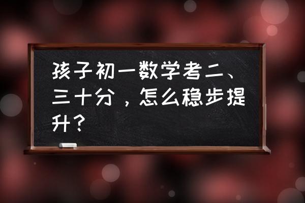 高手总结80分技巧 孩子初一数学考二、三十分，怎么稳步提升？