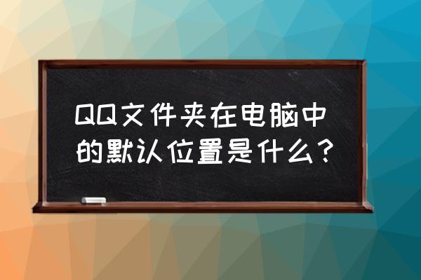 qq文件重命名在哪 QQ文件夹在电脑中的默认位置是什么？