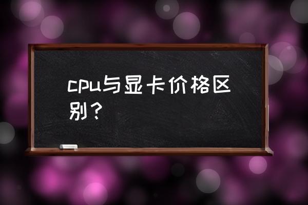 电脑显卡贵一点还是cpu贵一点 cpu与显卡价格区别？