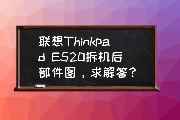 联想v520拆解 联想Thinkpad E520拆机后部件图，求解答？