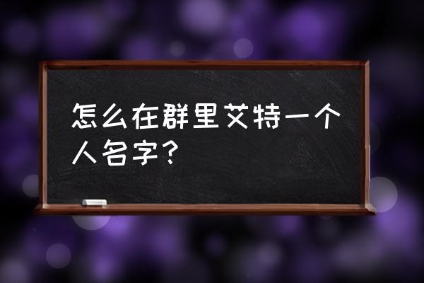 群聊中如何具体艾特某个人 怎么在群里艾特一个人名字？