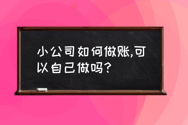 初到记账公司都做什么 小公司如何做账,可以自己做吗？