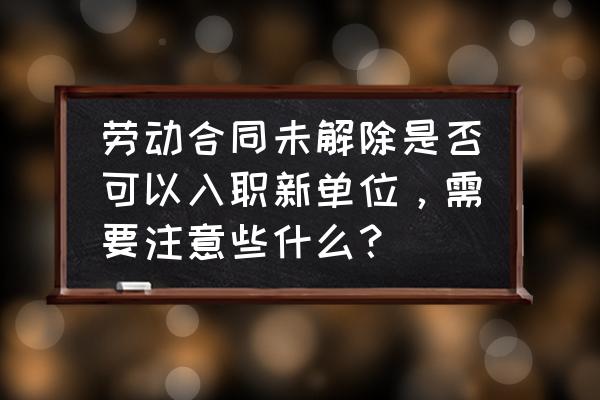 原单位未解除劳动合同入职新单位 劳动合同未解除是否可以入职新单位，需要注意些什么？