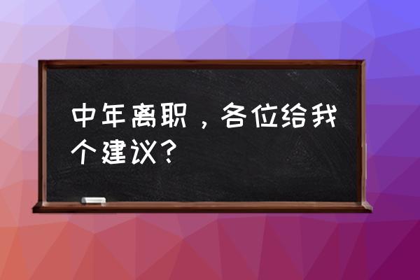 离职时同事给你的忠告 中年离职，各位给我个建议？