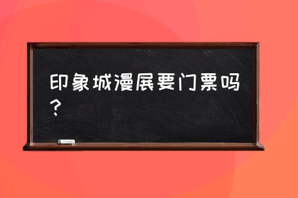 哔哩哔哩怎样购买漫展门票 印象城漫展要门票吗？