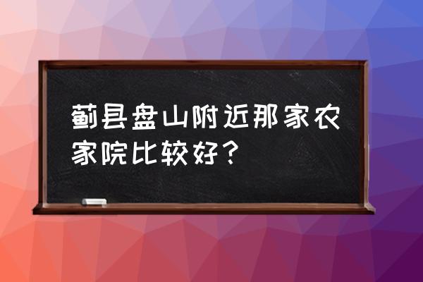 蓟县60元左右的农家院 蓟县盘山附近那家农家院比较好？