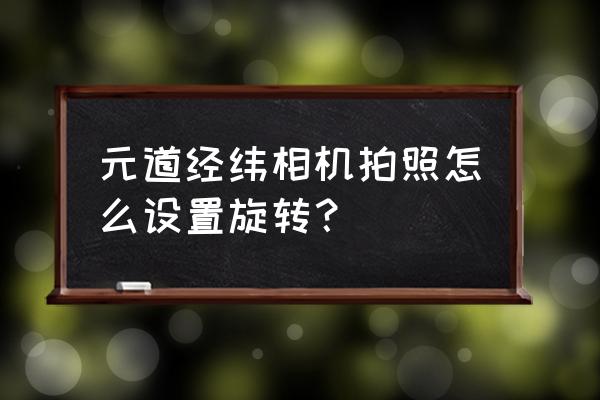 元道经纬相机的照片水印怎么去掉 元道经纬相机拍照怎么设置旋转？