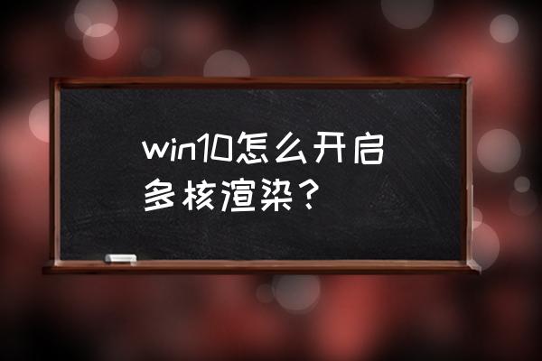 windows10如何看cpu运行情况 win10怎么开启多核渲染？