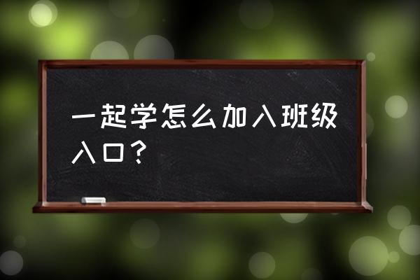 一起作业app账号登录不了 一起学怎么加入班级入口？