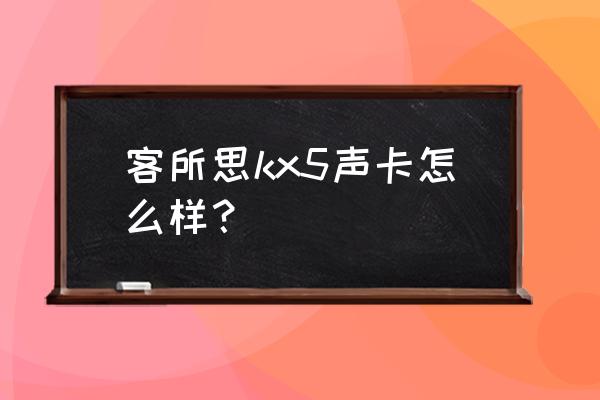 客所思kx2究极版说明书 客所思kx5声卡怎么样？