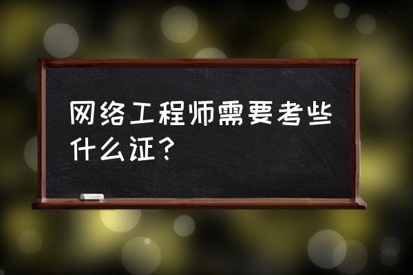 计算机网络技术需要考取的证书 网络工程师需要考些什么证？