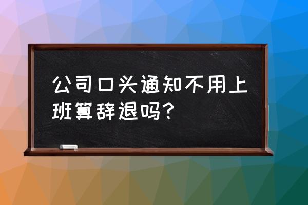 被口头辞退还需上班吗 公司口头通知不用上班算辞退吗？