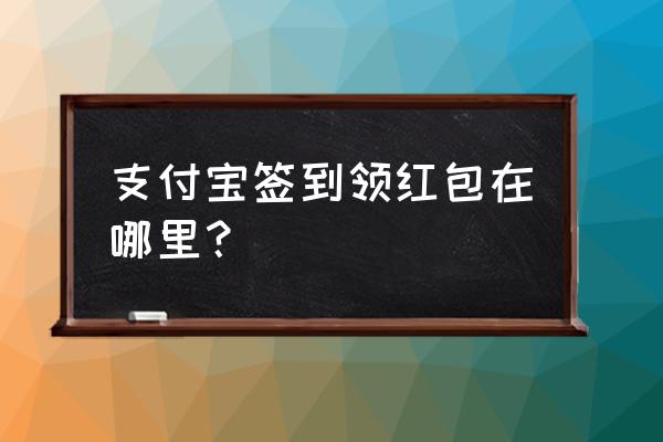 怎么找支付宝做任务领红包的窗口 支付宝签到领红包在哪里？