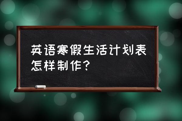 制作一份线上的学习与生活计划表 英语寒假生活计划表怎样制作？