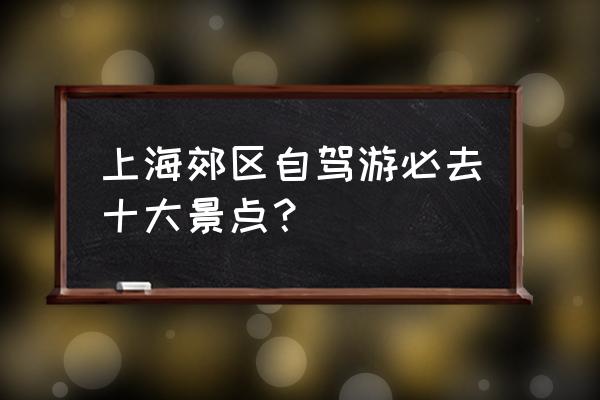 上海周边的最佳自驾游 上海郊区自驾游必去十大景点？