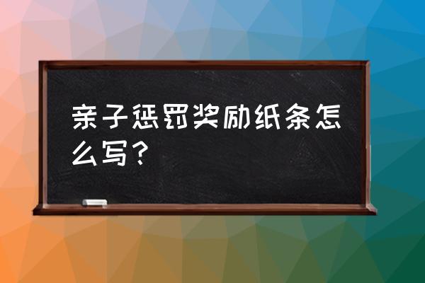 孩子奖励卡片清单 亲子惩罚奖励纸条怎么写？