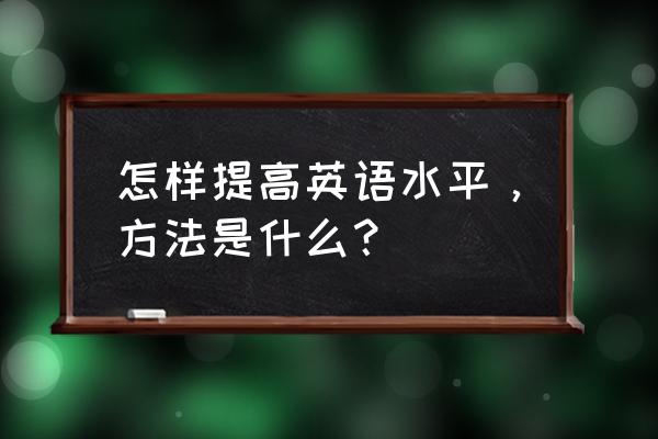 快速学习英语最好的方法 怎样提高英语水平，方法是什么？