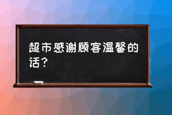 客户需求描述和改进建议 超市感谢顾客温馨的话？