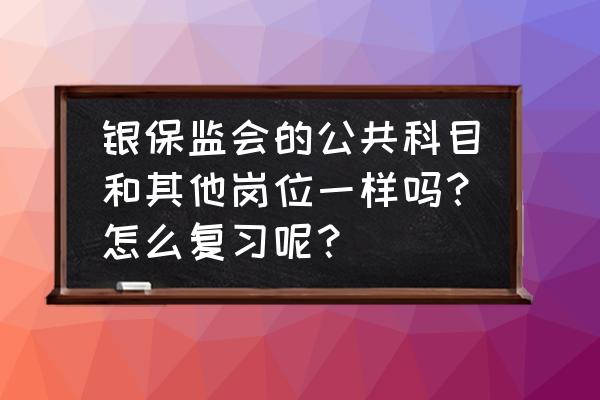 公共课合理复习方法 银保监会的公共科目和其他岗位一样吗？怎么复习呢？