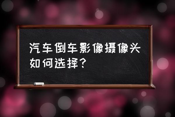 新手如何选购摄像头 汽车倒车影像摄像头如何选择？