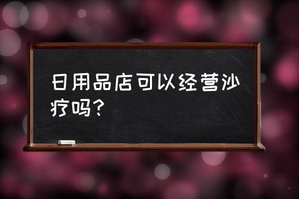 沙疗店是干嘛的 日用品店可以经营沙疗吗？