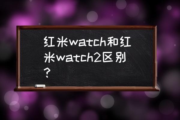 红米2刚出的时候多少钱 红米watch和红米watch2区别？