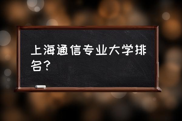 上海大学排名最新排名 上海通信专业大学排名？