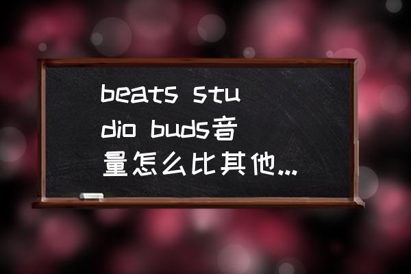 beatsstudiobuds声音小怎么解决 beats studio buds音量怎么比其他耳机要小？