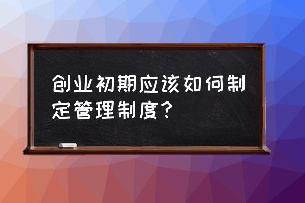 创业团队的一些管理技巧 创业初期应该如何制定管理制度？