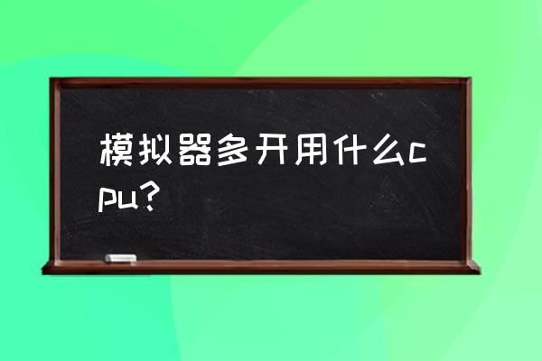 电脑怎么多开安卓模拟器 模拟器多开用什么cpu？