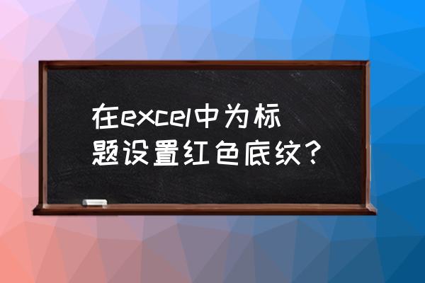 excel底纹图案样式怎么设置 在excel中为标题设置红色底纹？