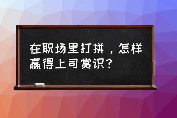 如何才能被老板赏识 在职场里打拼，怎样赢得上司赏识？