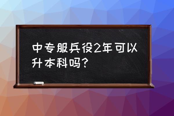 大专大一去当兵可以直接升本吗 中专服兵役2年可以升本科吗？