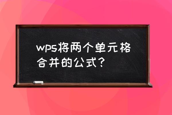 合并一块区域单元格内容的函数 wps将两个单元格合并的公式？