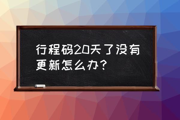 行程卡如何快速人工更新数据一次 行程码20天了没有更新怎么办？