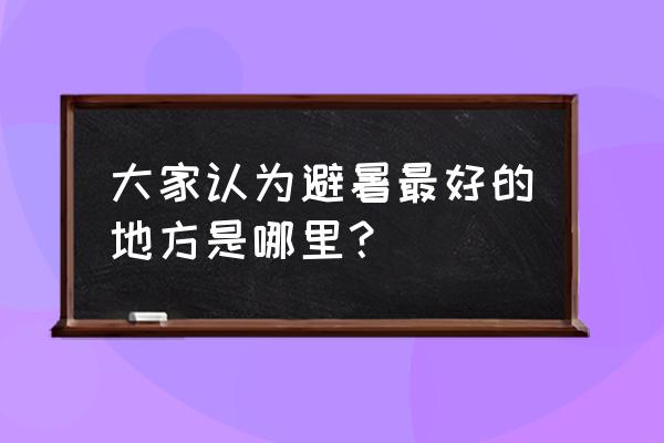 夏天适合去的避暑胜地 大家认为避暑最好的地方是哪里？