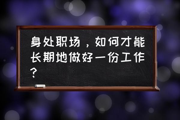 如何完成工作终极任务 身处职场，如何才能长期地做好一份工作？