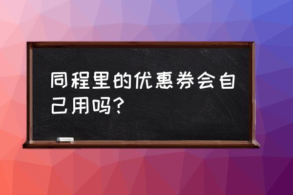 同程酒店优惠券领取 同程里的优惠券会自己用吗？